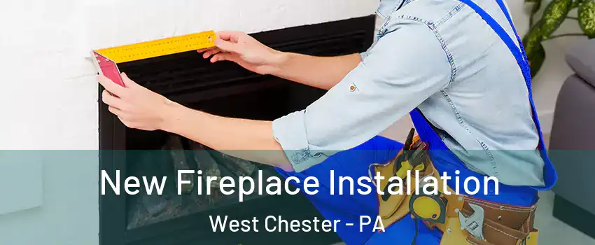  New Fireplace Installation West Chester - PA